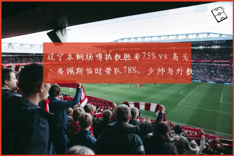 辽宁本钢杨鸣执教胜率75% vs 乌戈·洛佩斯临时带队78%,少帅与外教战术体系差异