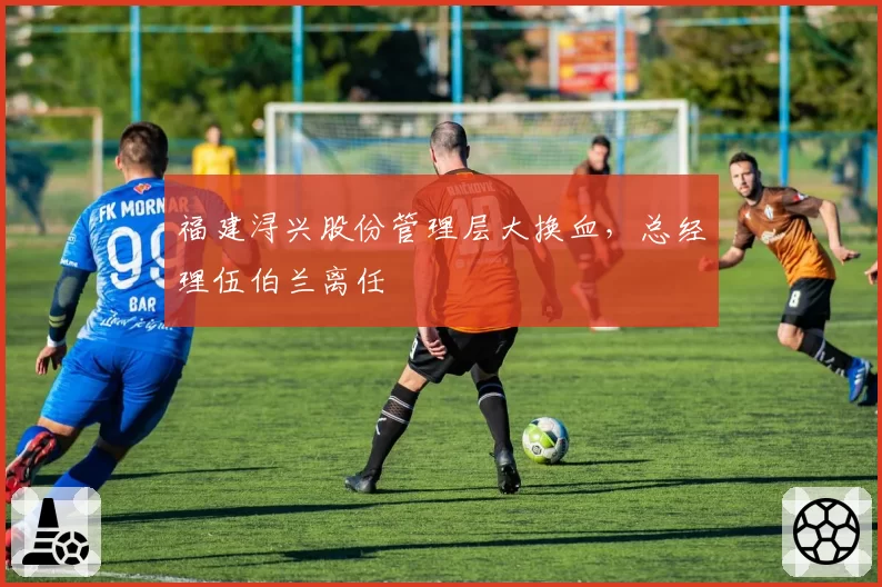 福建浔兴股份管理层大换血，总经理伍伯兰离任