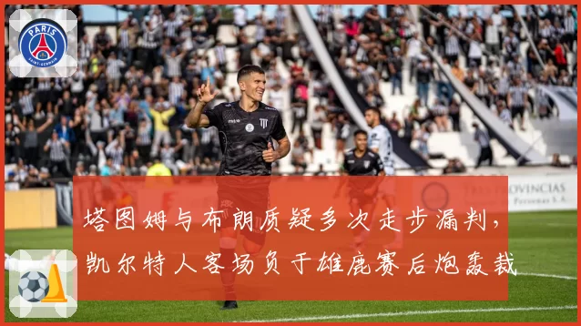 塔图姆与布朗质疑多次走步漏判,凯尔特人客场负于雄鹿赛后炮轰裁判