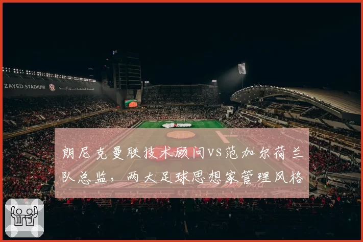 朗尼克曼联技术顾问vs范加尔荷兰队总监，两大足球思想家管理风格谁更务实
