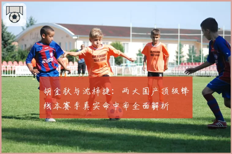 胡金秋与沈梓捷：两大国产顶级锋线本赛季真实命中率全面解析