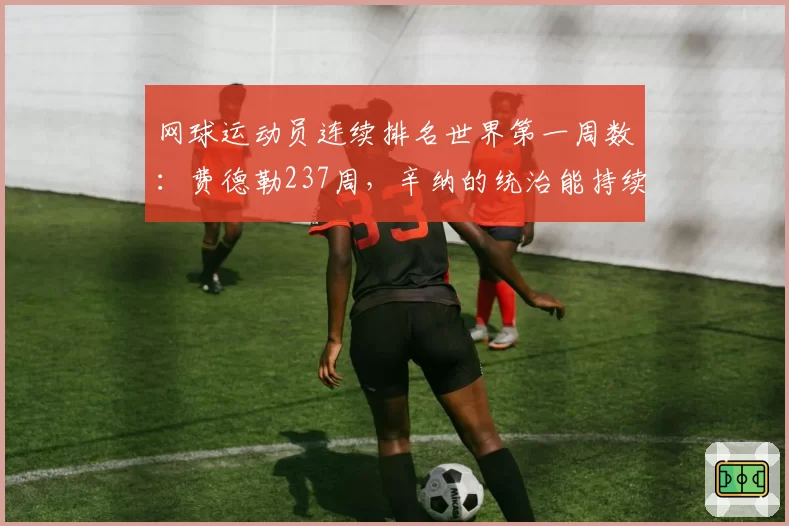 网球运动员连续排名世界第一周数：费德勒237周，辛纳的统治能持续多久？