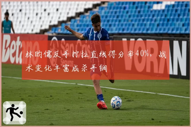 林昀儒反手拧拉直线得分率40%,战术变化丰富成杀手锏