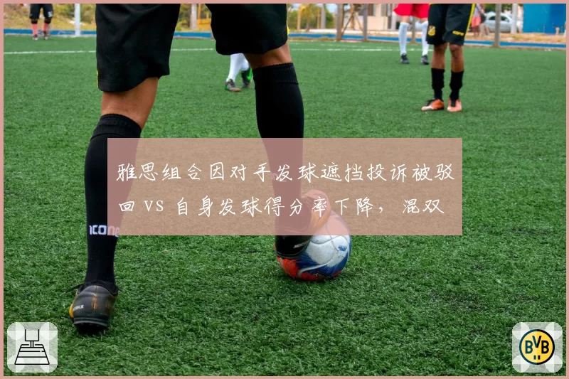雅思组合因对手发球遮挡投诉被驳回 vs 自身发球得分率下降，混双判罚争议升级