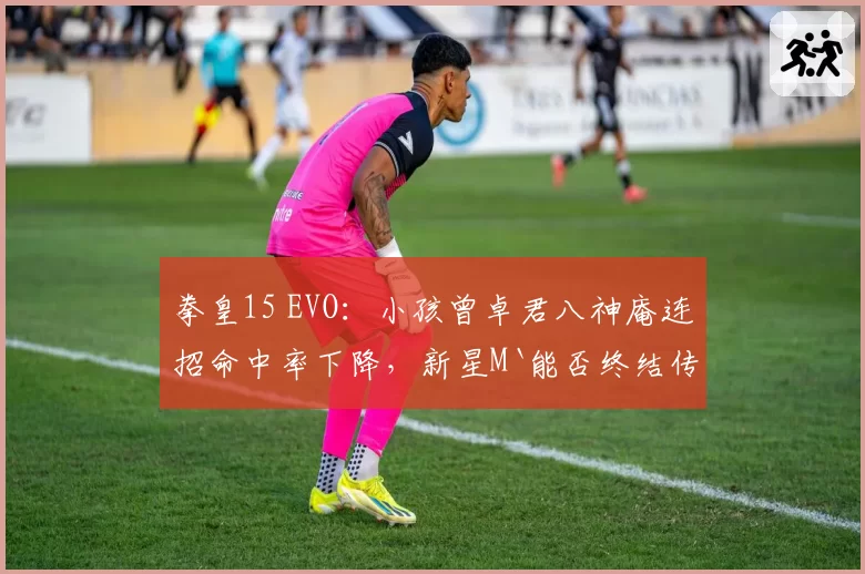 拳皇15 EVO:小孩曾卓君八神庵连招命中率下降,新星M`能否终结传奇?