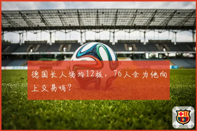 德国长人场均12板,76人会为他向上交易吗?
