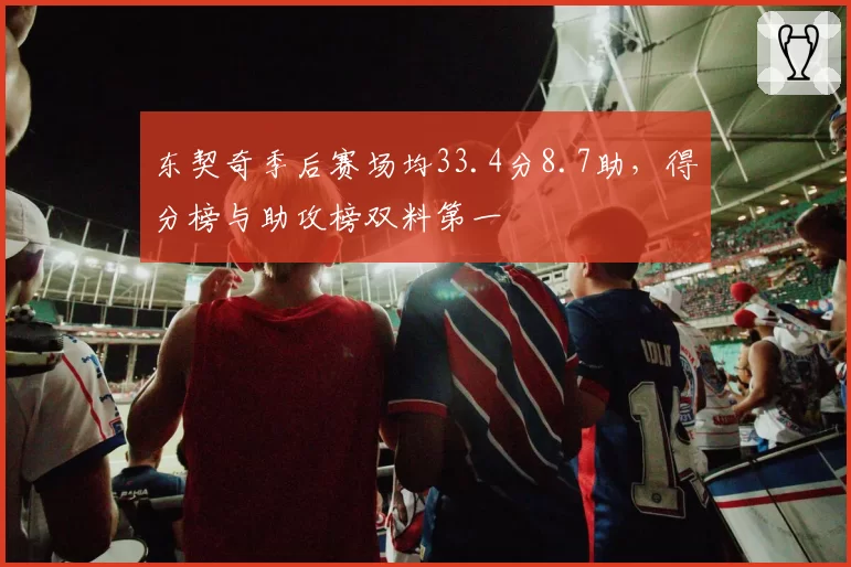 东契奇季后赛场均33.4分8.7助，得分榜与助攻榜双料第一